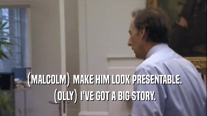 (MALCOLM) MAKE HIM LOOK PRESENTABLE. (OLLY) I'VE GOT A BIG STORY. 