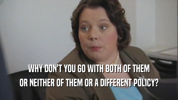 WHY DON'T YOU GO WITH BOTH OF THEM OR NEITHER OF THEM OR A DIFFERENT POLICY? 
