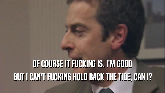 OF COURSE IT FUCKING IS. I'M GOOD BUT I CAN'T FUCKING HOLD BACK THE TIDE, CAN I? 