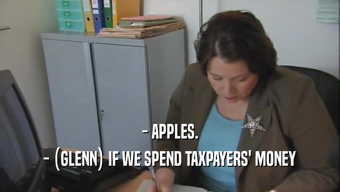 - APPLES.
 - (GLENN) IF WE SPEND TAXPAYERS' MONEY
 