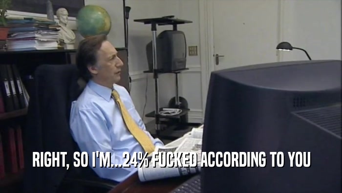 RIGHT, SO I'M...24% FUCKED ACCORDING TO YOU  