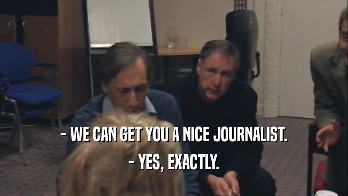 - WE CAN GET YOU A NICE JOURNALIST. - YES, EXACTLY. 