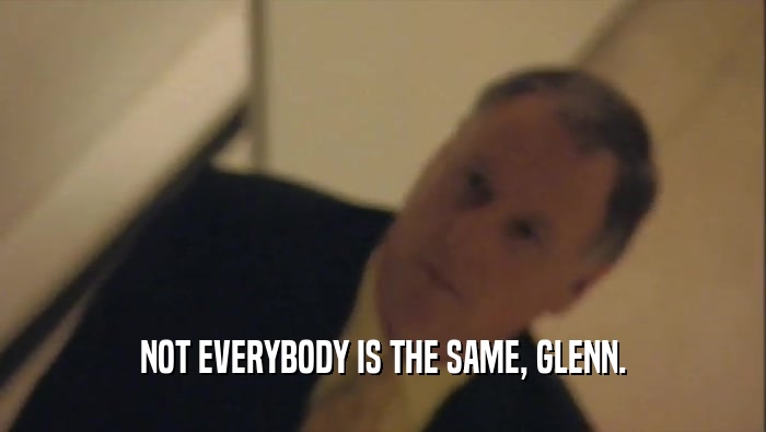NOT EVERYBODY IS THE SAME, GLENN.  