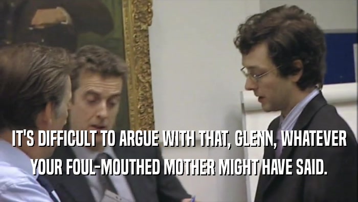 IT'S DIFFICULT TO ARGUE WITH THAT, GLENN, WHATEVER YOUR FOUL-MOUTHED MOTHER MIGHT HAVE SAID. 
