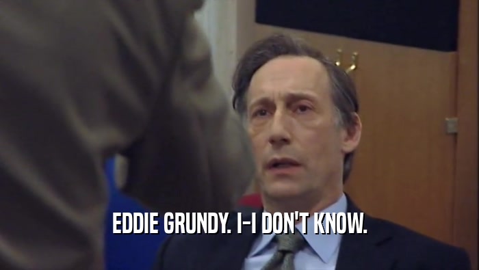 EDDIE GRUNDY. I-I DON'T KNOW.  