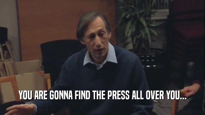 YOU ARE GONNA FIND THE PRESS ALL OVER YOU...  