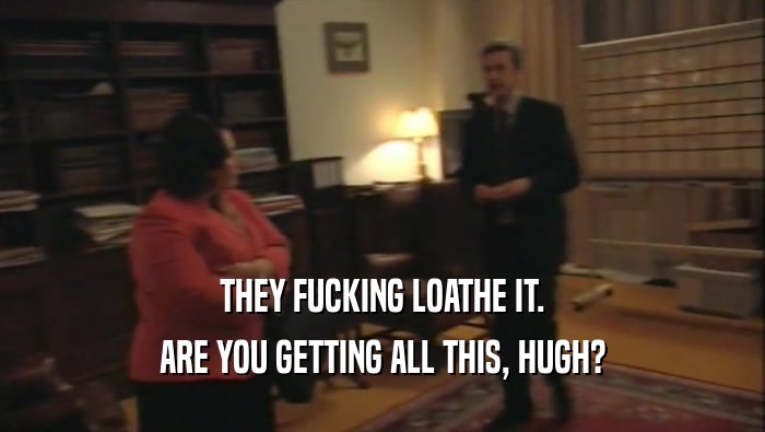 THEY FUCKING LOATHE IT. ARE YOU GETTING ALL THIS, HUGH? 