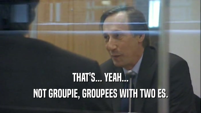 THAT'S... YEAH... NOT GROUPIE, GROUPEES WITH TWO ES. 