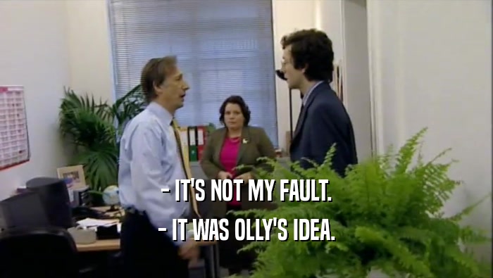 - IT'S NOT MY FAULT. - IT WAS OLLY'S IDEA. 