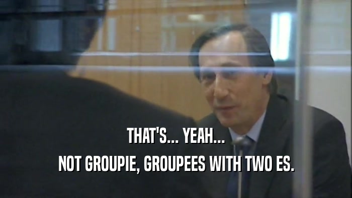 THAT'S... YEAH... NOT GROUPIE, GROUPEES WITH TWO ES. 