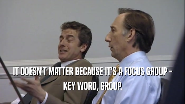 IT DOESN'T MATTER BECAUSE IT'S A FOCUS GROUP - KEY WORD, GROUP. 