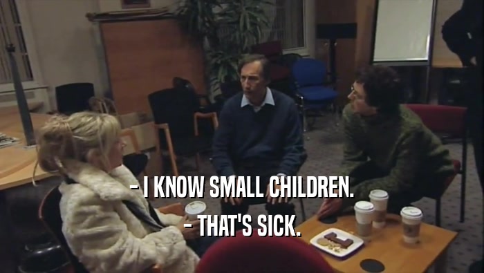 - I KNOW SMALL CHILDREN. - THAT'S SICK. 