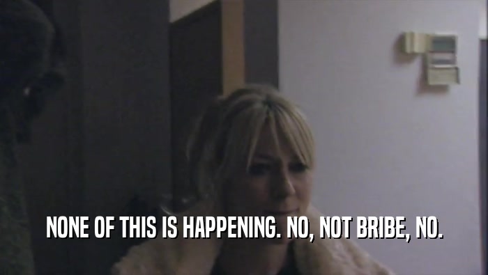 NONE OF THIS IS HAPPENING. NO, NOT BRIBE, NO.  