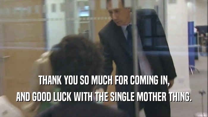 THANK YOU SO MUCH FOR COMING IN, AND GOOD LUCK WITH THE SINGLE MOTHER THING. 