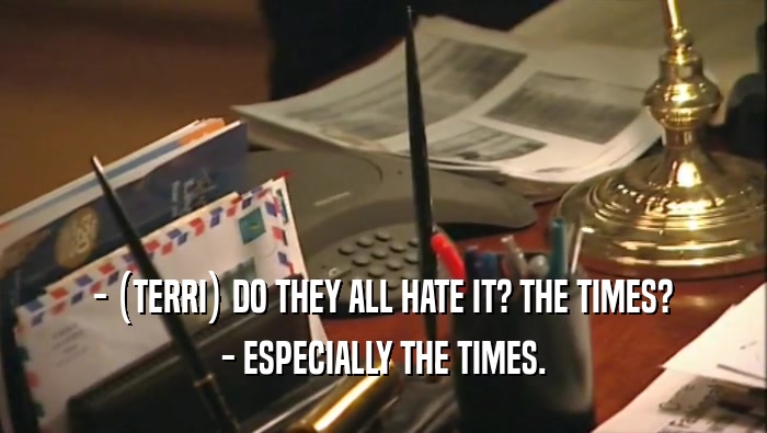 - (TERRI) DO THEY ALL HATE IT? THE TIMES? - ESPECIALLY THE TIMES. 