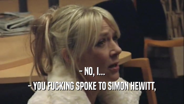 - NO, I... - YOU FUCKING SPOKE TO SIMON HEWITT, 