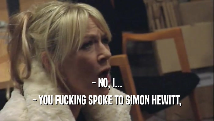 - NO, I... - YOU FUCKING SPOKE TO SIMON HEWITT, 