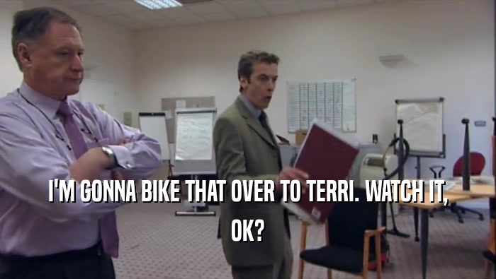I'M GONNA BIKE THAT OVER TO TERRI. WATCH IT, OK? 