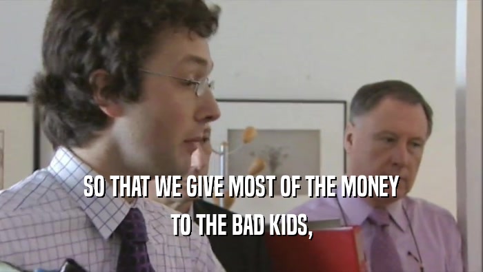 SO THAT WE GIVE MOST OF THE MONEY TO THE BAD KIDS, 