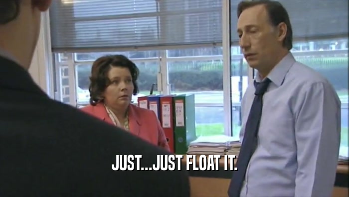 JUST...JUST FLOAT IT.  