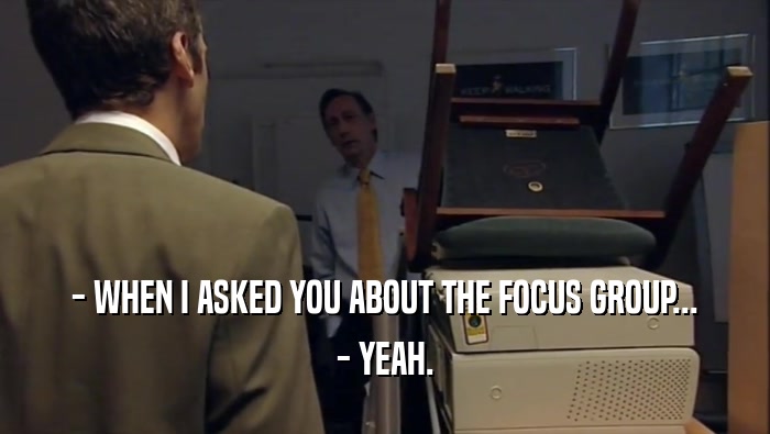 - WHEN I ASKED YOU ABOUT THE FOCUS GROUP... - YEAH. 