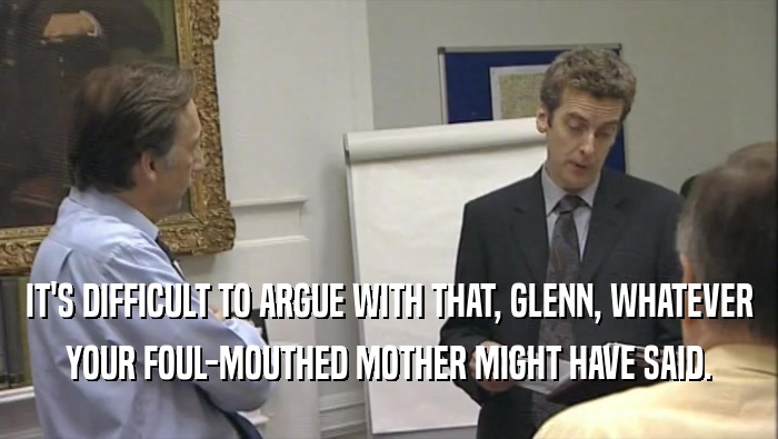 IT'S DIFFICULT TO ARGUE WITH THAT, GLENN, WHATEVER YOUR FOUL-MOUTHED MOTHER MIGHT HAVE SAID. 