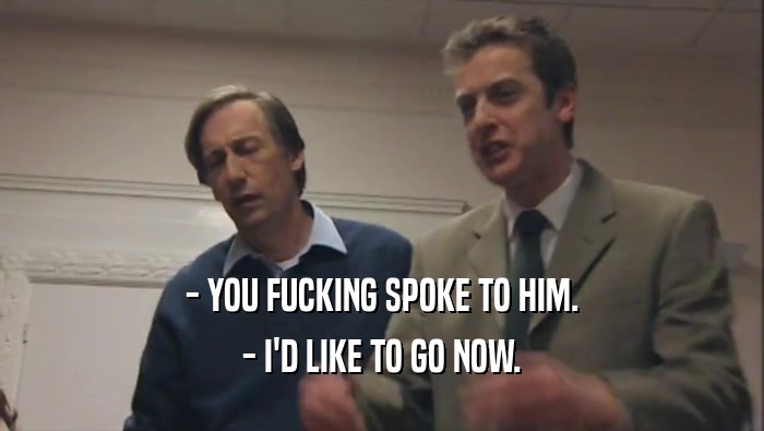 - YOU FUCKING SPOKE TO HIM. - I'D LIKE TO GO NOW. 