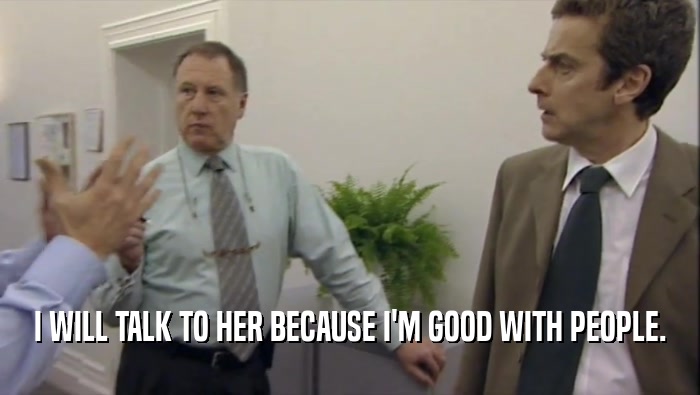 I WILL TALK TO HER BECAUSE I'M GOOD WITH PEOPLE.  
