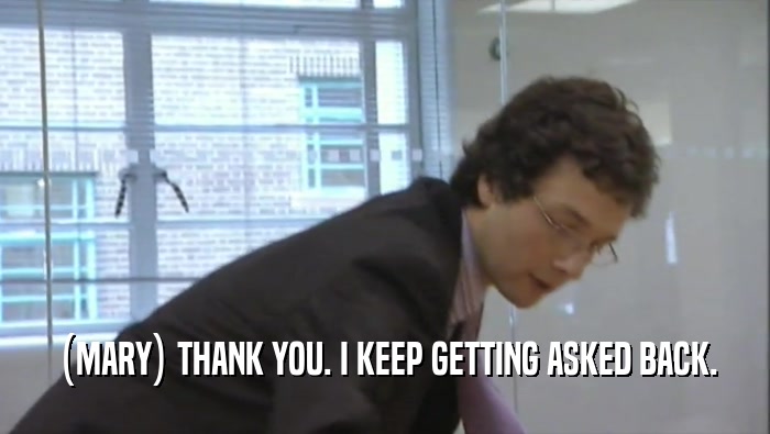 (MARY) THANK YOU. I KEEP GETTING ASKED BACK.  