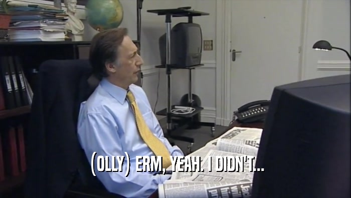 (OLLY) ERM, YEAH. I DIDN'T...  