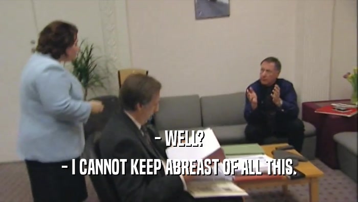 - WELL? - I CANNOT KEEP ABREAST OF ALL THIS. 