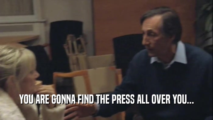 YOU ARE GONNA FIND THE PRESS ALL OVER YOU...  