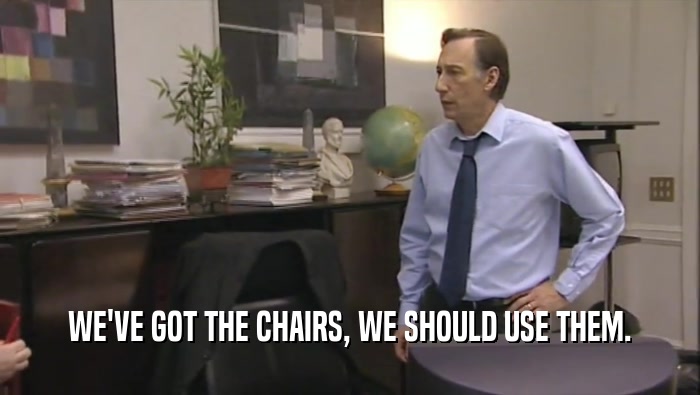 WE'VE GOT THE CHAIRS, WE SHOULD USE THEM.
  