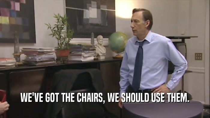 WE'VE GOT THE CHAIRS, WE SHOULD USE THEM.  
