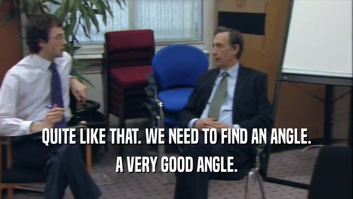 QUITE LIKE THAT. WE NEED TO FIND AN ANGLE. A VERY GOOD ANGLE. 