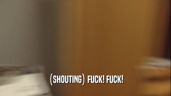 (SHOUTING) FUCK! FUCK!  