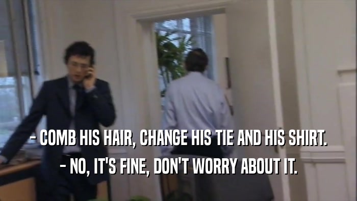 - COMB HIS HAIR, CHANGE HIS TIE AND HIS SHIRT. - NO, IT'S FINE, DON'T WORRY ABOUT IT. 