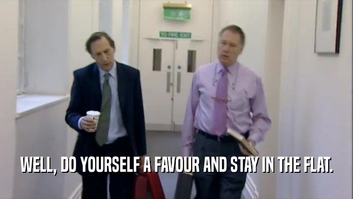 WELL, DO YOURSELF A FAVOUR AND STAY IN THE FLAT.  