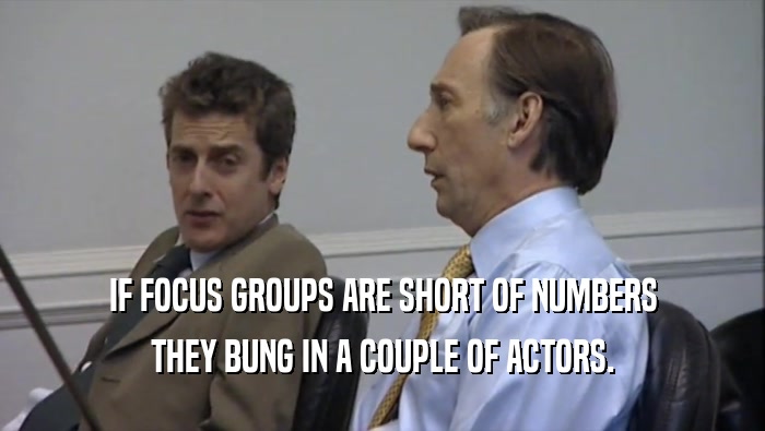 IF FOCUS GROUPS ARE SHORT OF NUMBERS THEY BUNG IN A COUPLE OF ACTORS. 