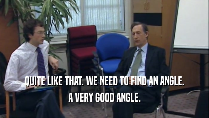QUITE LIKE THAT. WE NEED TO FIND AN ANGLE. A VERY GOOD ANGLE. 