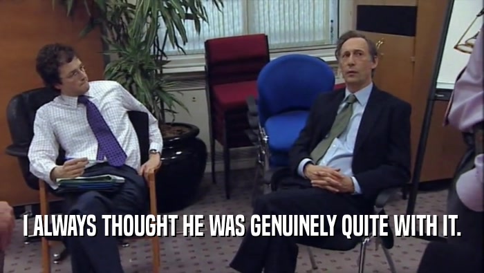 I ALWAYS THOUGHT HE WAS GENUINELY QUITE WITH IT.  