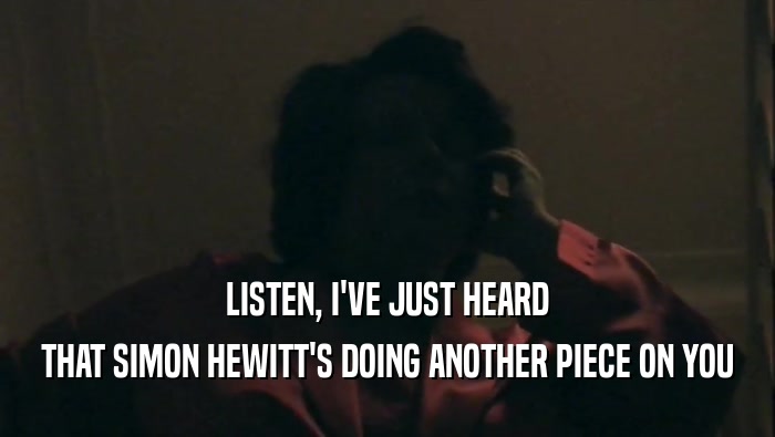 LISTEN, I'VE JUST HEARD THAT SIMON HEWITT'S DOING ANOTHER PIECE ON YOU 