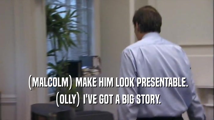 (MALCOLM) MAKE HIM LOOK PRESENTABLE. (OLLY) I'VE GOT A BIG STORY. 