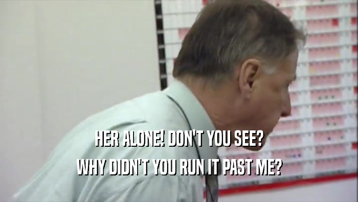 HER ALONE! DON'T YOU SEE? WHY DIDN'T YOU RUN IT PAST ME? 