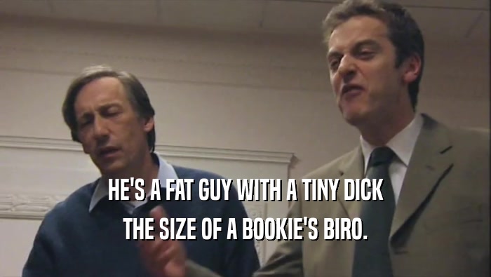 HE'S A FAT GUY WITH A TINY DICK THE SIZE OF A BOOKIE'S BIRO. 