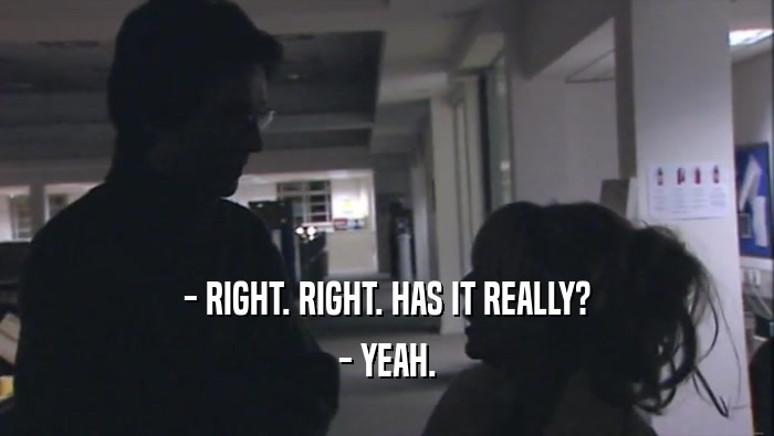 - RIGHT. RIGHT. HAS IT REALLY? - YEAH. 