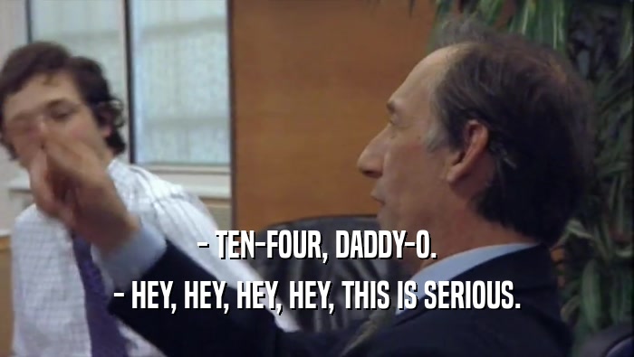 - TEN-FOUR, DADDY-O. - HEY, HEY, HEY, HEY, THIS IS SERIOUS. 