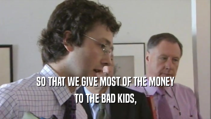 SO THAT WE GIVE MOST OF THE MONEY TO THE BAD KIDS, 