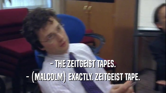 - THE ZEITGEIST TAPES. - (MALCOLM) EXACTLY. ZEITGEIST TAPE. 