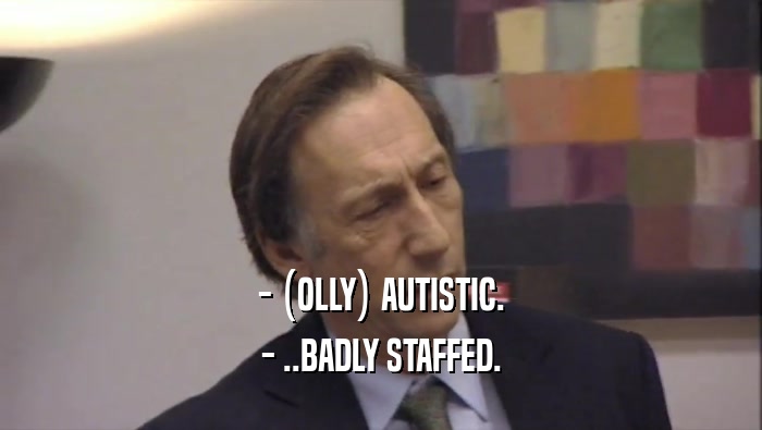 - (OLLY) AUTISTIC. - ..BADLY STAFFED. 